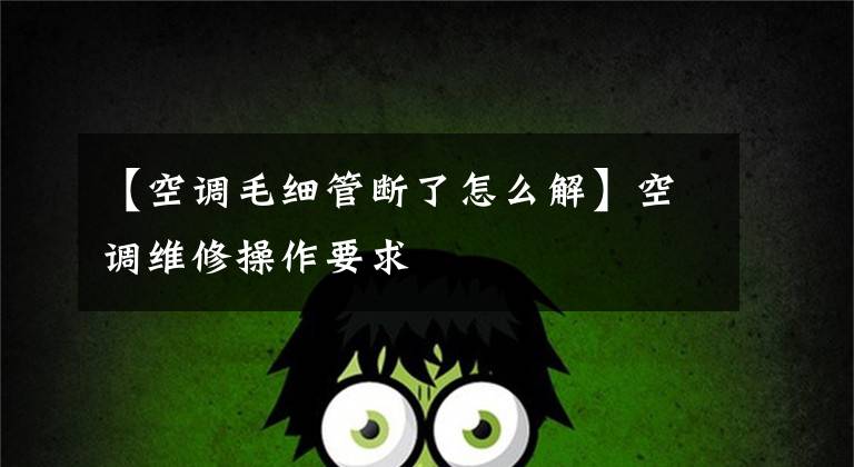 【空调毛细管断了怎么解】空调维修操作要求