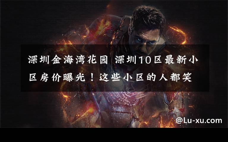 深圳金海湾花园 深圳10区最新小区房价曝光!这些小区的人都笑了!