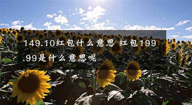 149.10红包什么意思 红包199.99是什么意思呢