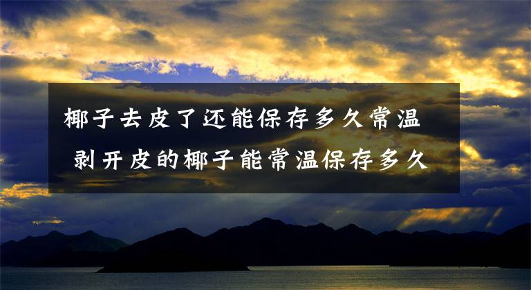 椰子去皮了还能保存多久常温 剥开皮的椰子能常温保存多久