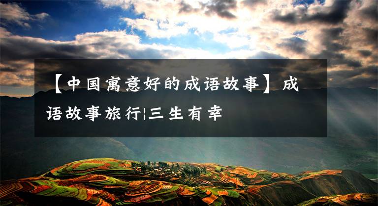 【中国寓意好的成语故事】成语故事旅行|三生有幸
