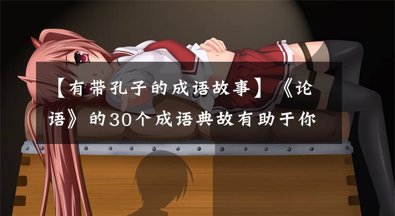 【有带孔子的成语故事】《论语》的30个成语典故有助于你修炼