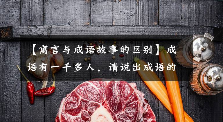 【寓言与成语故事的区别】成语有一千多人,请说出成语的来源