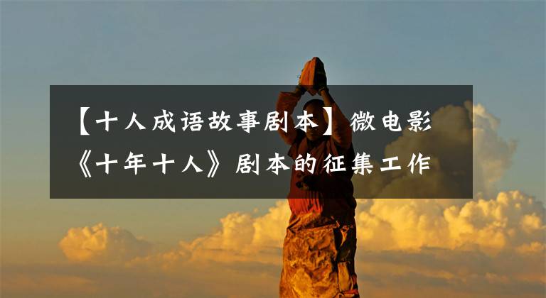 【十人成语故事剧本】微电影《十年十人》剧本的征集工作将在联合国大会常务学院举行