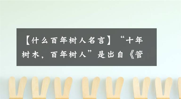 【什么百年树人名言】“十年树木，百年树人”是出自《管子权修 第三》的名言