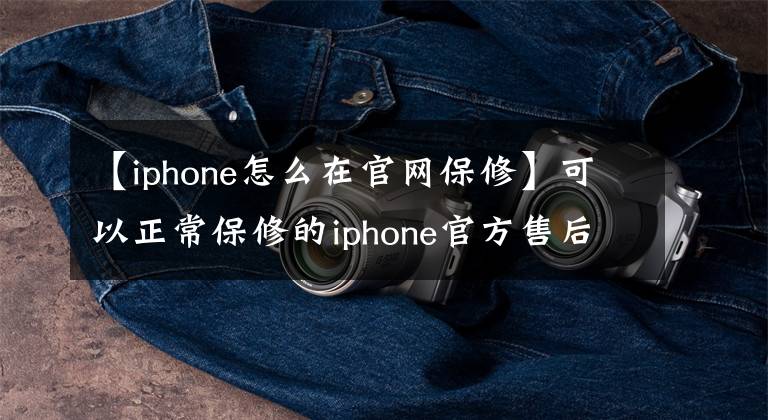 【iphone怎么在官网保修】可以正常保修的iphone官方售后保修程序