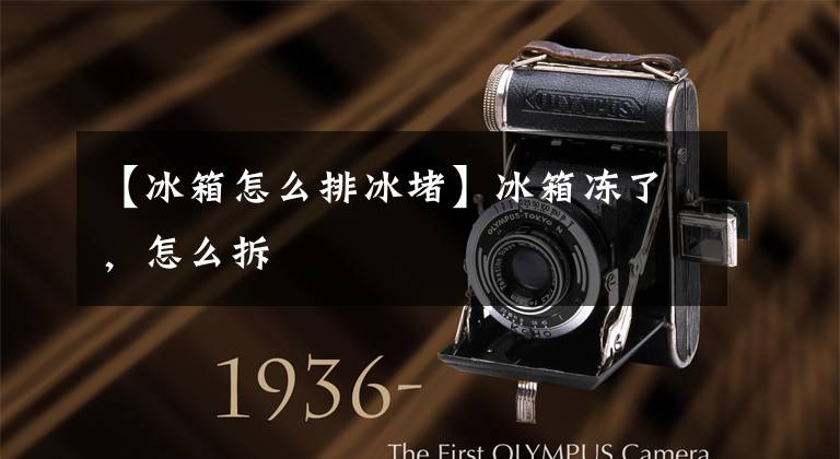 【冰箱怎么排冰堵】冰箱冻了，怎么拆