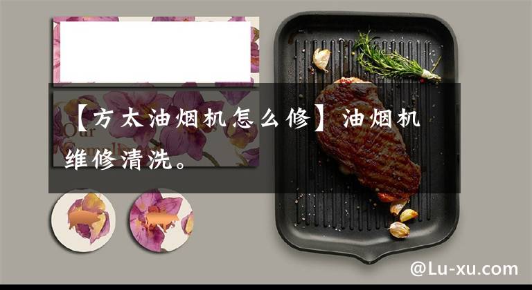 【方太油烟机怎么修】油烟机维修清洗。