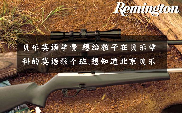 贝乐英语学费 想给孩子在贝乐学科的英语报个班,想知道北京贝乐英语的学费是多少?贵不贵?
