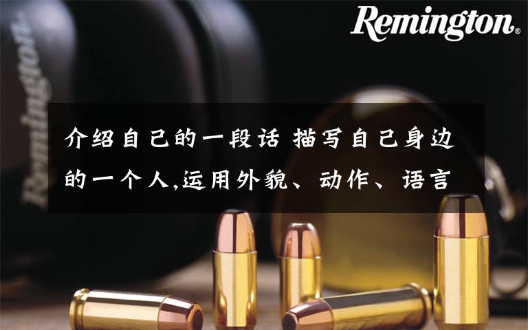 介绍自己的一段话 描写自己身边的一个人,运用外貌、动作、语言、神态,写约25字.