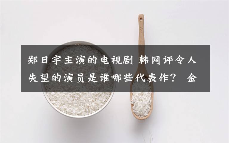 郑日宇主演的电视剧 韩网评令人失望的演员是谁哪些代表作? 金泰熙郑雨盛丁一宇韩佳人等上榜