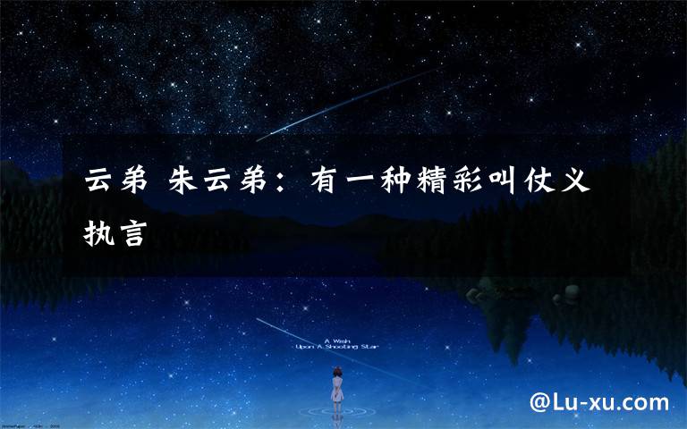 云弟 朱云弟:有一种精彩叫仗义执言