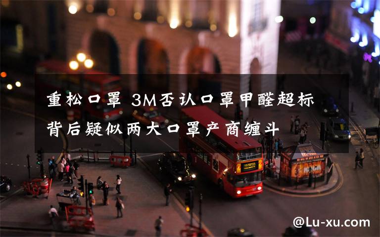 重松口罩 3M否认口罩甲醛超标 背后疑似两大口罩产商缠斗