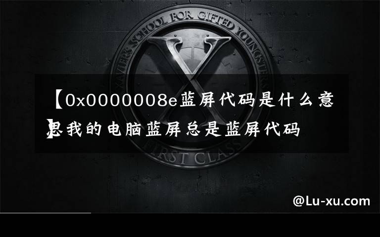 【0x0000008e蓝屏代码是什么意思
】我的电脑蓝屏总是蓝屏代码是0x0000008E这个 是什么原因?