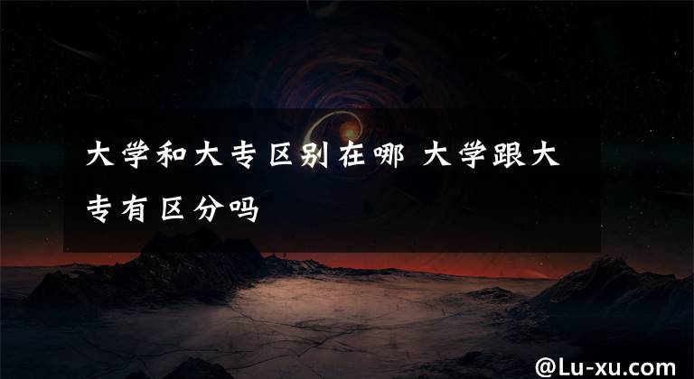 大学和大专区别在哪 大学跟大专有区分吗