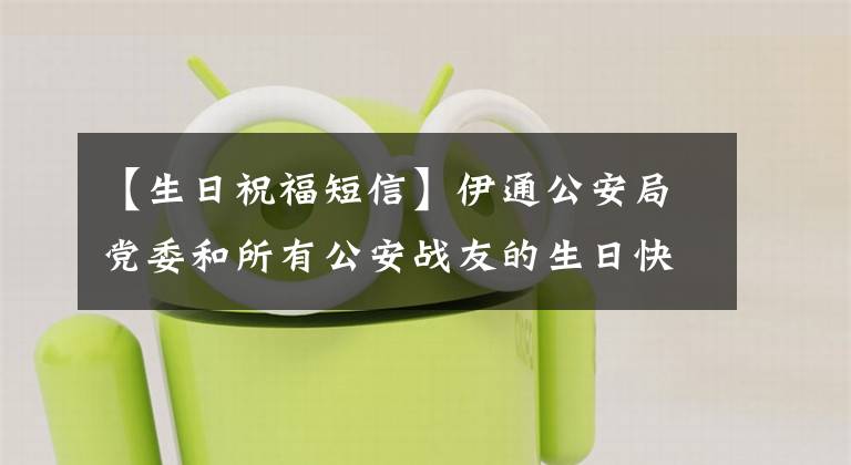 【生日祝福短信】伊通公安局党委和所有公安战友的生日快乐。