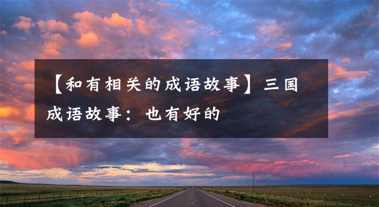 【和有相关的成语故事】三国成语故事：也有好的