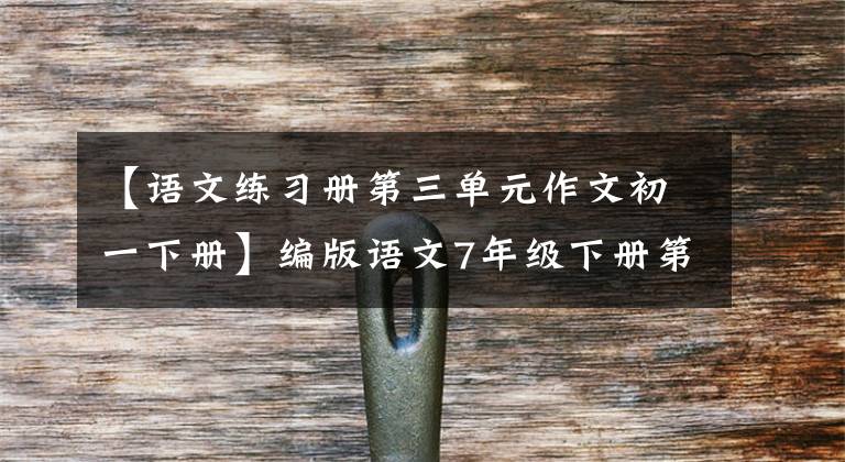 【语文练习册第三单元作文初一下册】编版语文7年级下册第3单元写作《抓住细节》道文解读