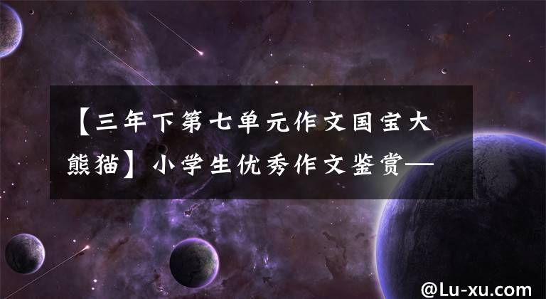 【三年下第七单元作文国宝大熊猫】小学生优秀作文鉴赏—— 《国宝大熊猫》作文300字,范文6篇。