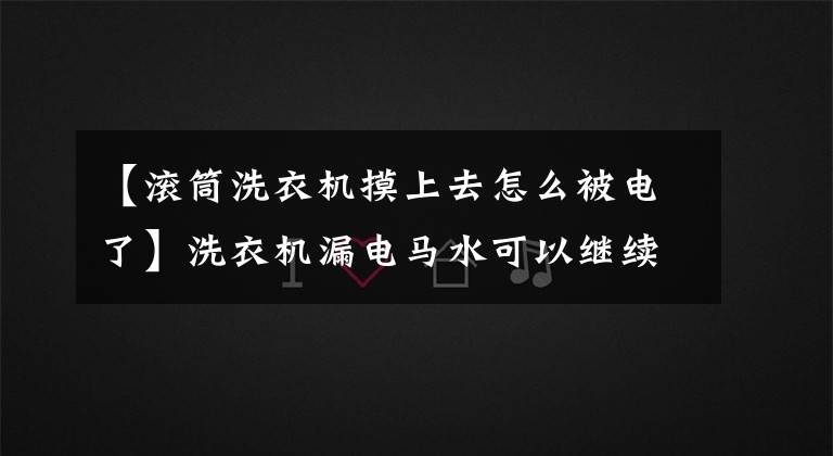 【滚筒洗衣机摸上去怎么被电了】洗衣机漏电马水可以继续使用吗?