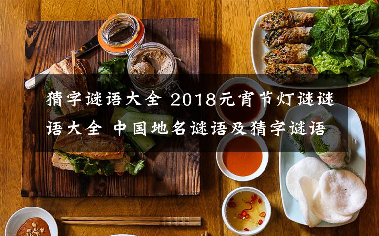 猜字谜语大全 2018元宵节灯谜谜语大全 中国地名谜语及猜字谜语大全