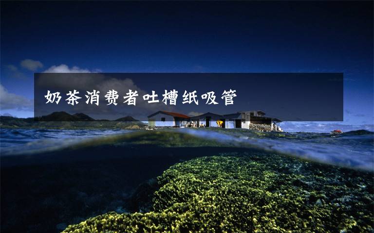 奶茶消费者吐槽纸吸管