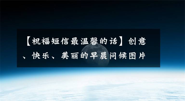 【祝福短信最温馨的话】创意、快乐、美丽的早晨问候图片、字迹、早晨问候、亲朋好友们、早上好、早上好短语。