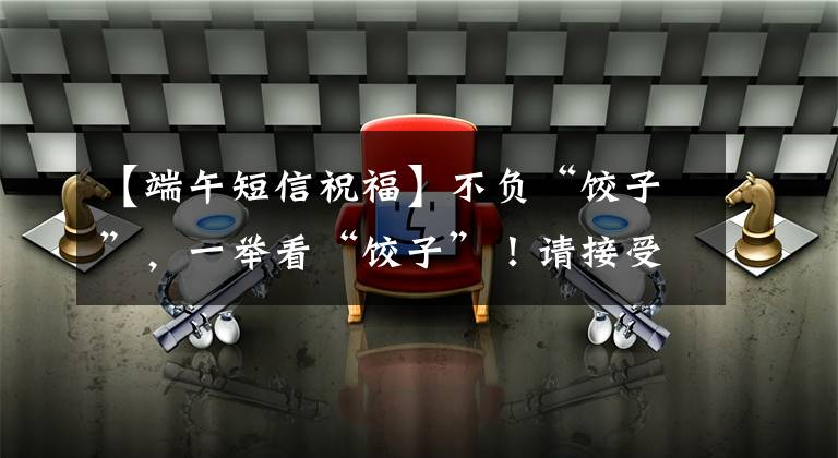 【端午短信祝福】不负“饺子”,一举看“饺子”!请接受这个端午节专属祝福词
