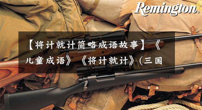 【将计就计简略成语故事】《儿童成语》《将计就计》(三国演义中的曹操傅阳是吕布)