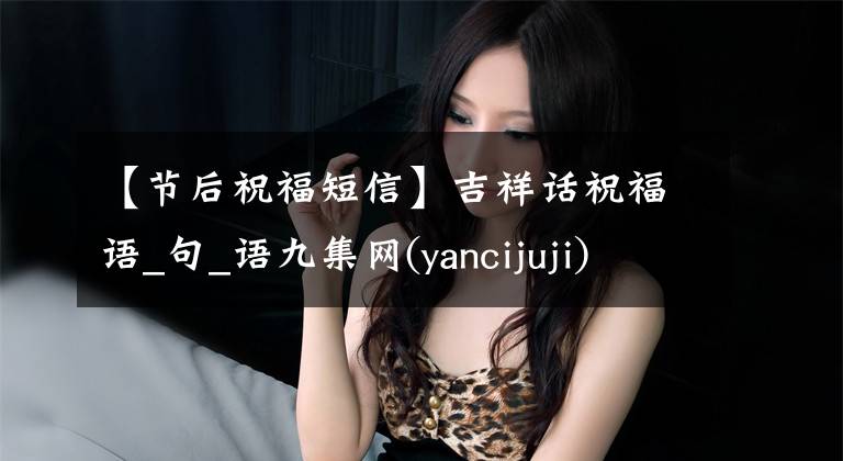 【节后祝福短信】吉祥话祝福语_句_语九集网(yancijuji)