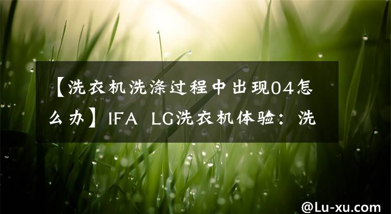 【洗衣机洗涤过程中出现04怎么办】IFA  LG洗衣机体验:洗涤过程硬币完全不动。