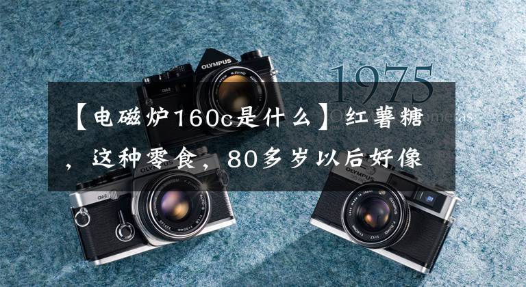 【电磁炉160c是什么】红薯糖，这种零食，80多岁以后好像吃多了。