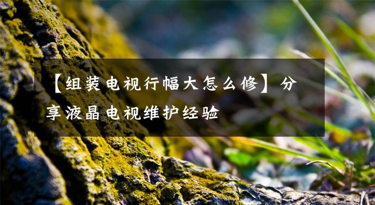 【组装电视行幅大怎么修】分享液晶电视维护经验