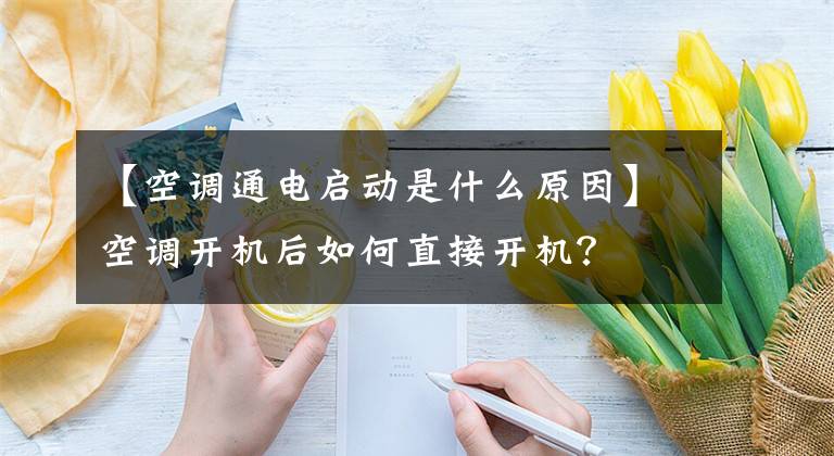 【空调通电启动是什么原因】空调开机后如何直接开机?