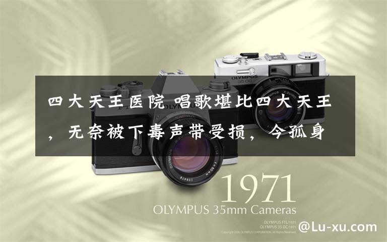 四大天王医院 唱歌堪比四大天王,无奈被下毒声带受损,今孤身一人