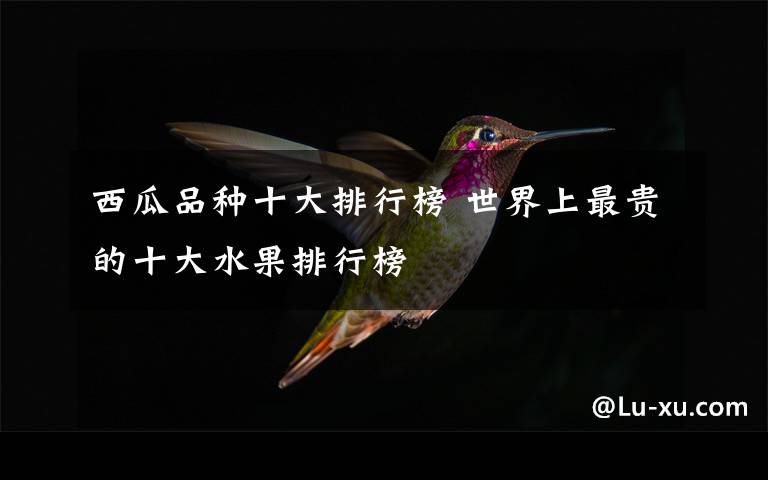西瓜品种十大排行榜 世界上最贵的十大水果排行榜