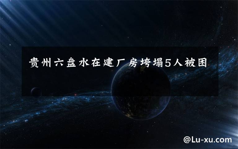 贵州六盘水在建厂房垮塌5人被困
