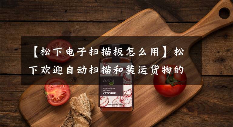 【松下电子扫描板怎么用】松下欢迎自动扫描和装运货物的收银台零售业或变革。