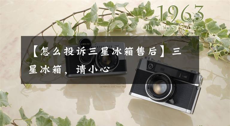 【怎么投诉三星冰箱售后】三星冰箱，请小心