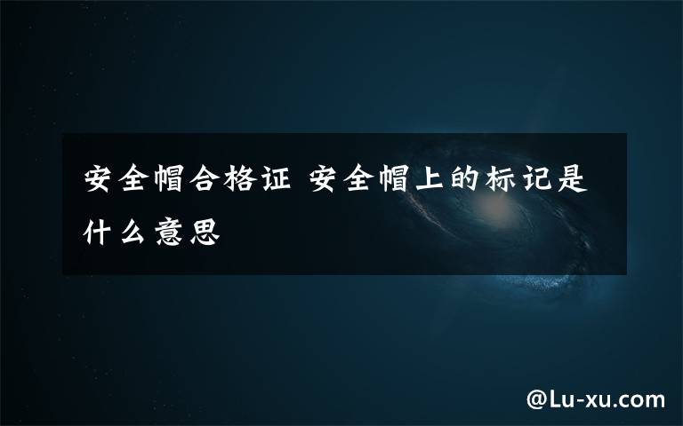 安全帽合格证 安全帽上的标记是什么意思