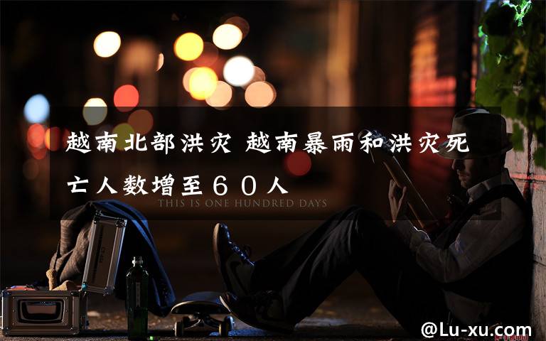 越南北部洪灾 越南暴雨和洪灾死亡人数增至60人