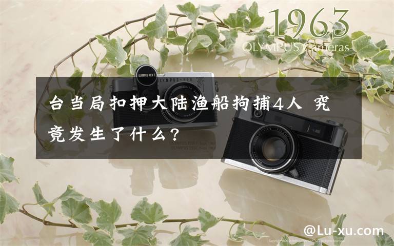 台当局扣押大陆渔船拘捕4人 究竟发生了什么?