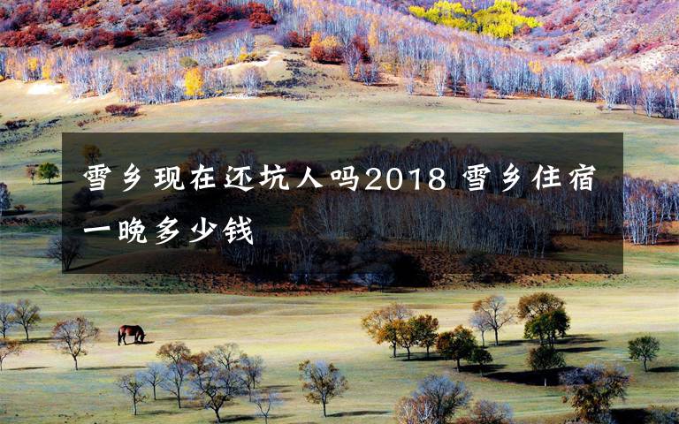 雪乡现在还坑人吗2018 雪乡住宿一晚多少钱