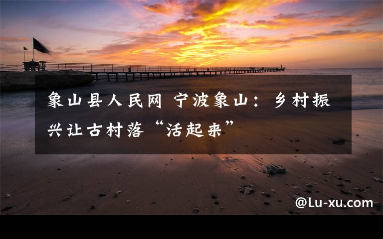 象山县人民网 宁波象山:乡村振兴让古村落“活起来”