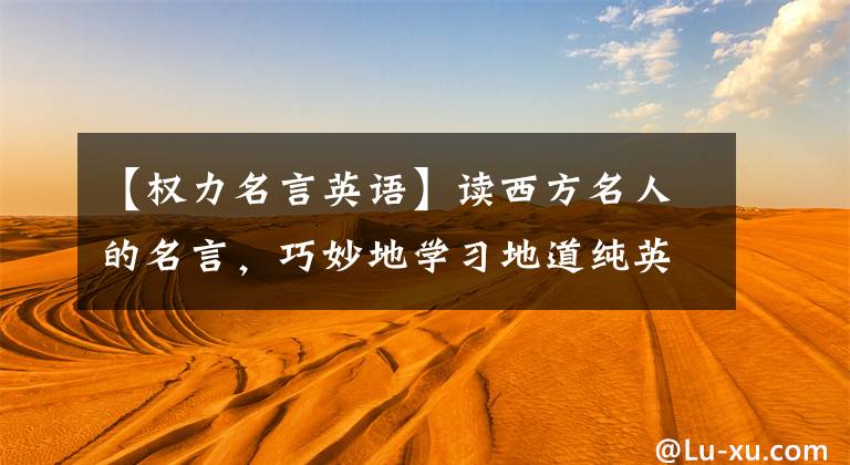 【权力名言英语】读西方名人的名言,巧妙地学习地道纯英语(3)这句名言,就能受益终生