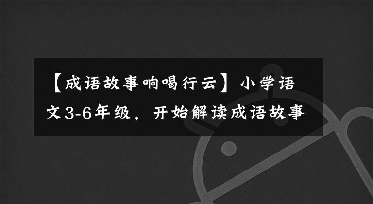 【成语故事响喝行云】小学语文3-6年级,开始解读成语故事,阅读原文,一点点学习传统文化。