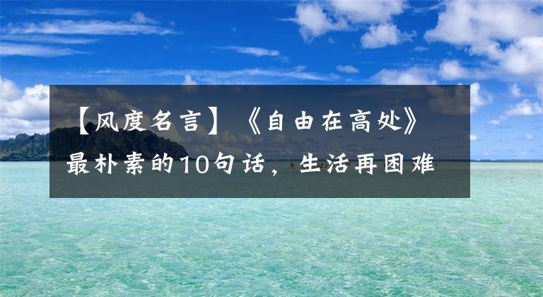 【风度名言】《自由在高处》最朴素的10句话,生活再困难也要保持风度