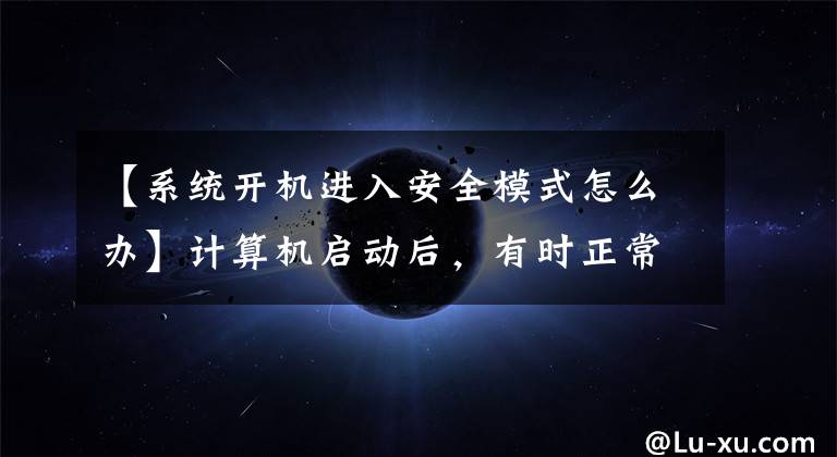 【系统开机进入安全模式怎么办】计算机启动后,有时正常运行,有时进入安全模式。为什么会这样?