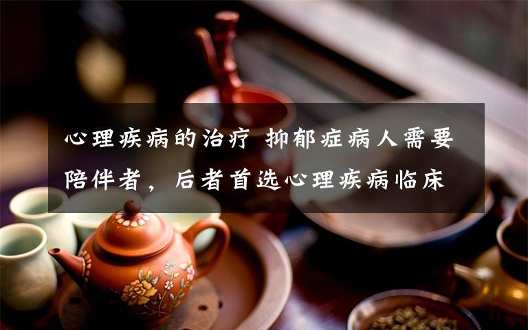 心理疾病的治疗 抑郁症病人需要陪伴者,后者首选心理疾病临床治愈者或康复者