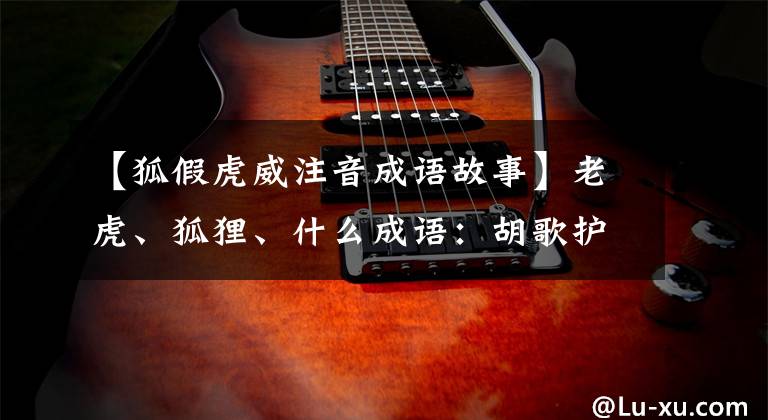 【狐假虎威注音成语故事】老虎、狐狸、什么成语:胡歌护卫